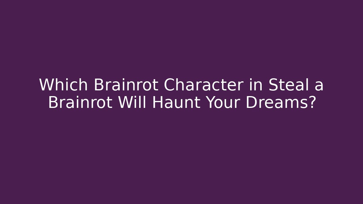 Which Brainrot Character in Steal a Brainrot Will Haunt Your Dreams?