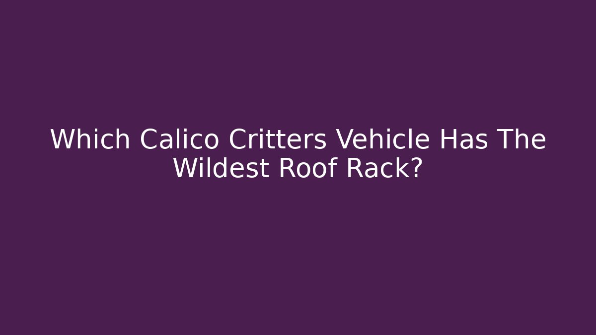 Which Calico Critters Vehicle Has The Wildest Roof Rack?