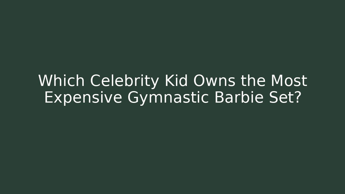 Which Celebrity Kid Owns the Most Expensive Gymnastic Barbie Set?
