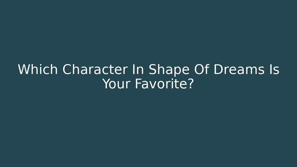 Which Character In Shape Of Dreams Is Your Favorite?