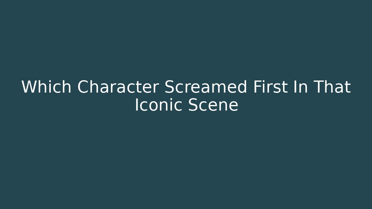 Which Character Screamed First In That Iconic Scene