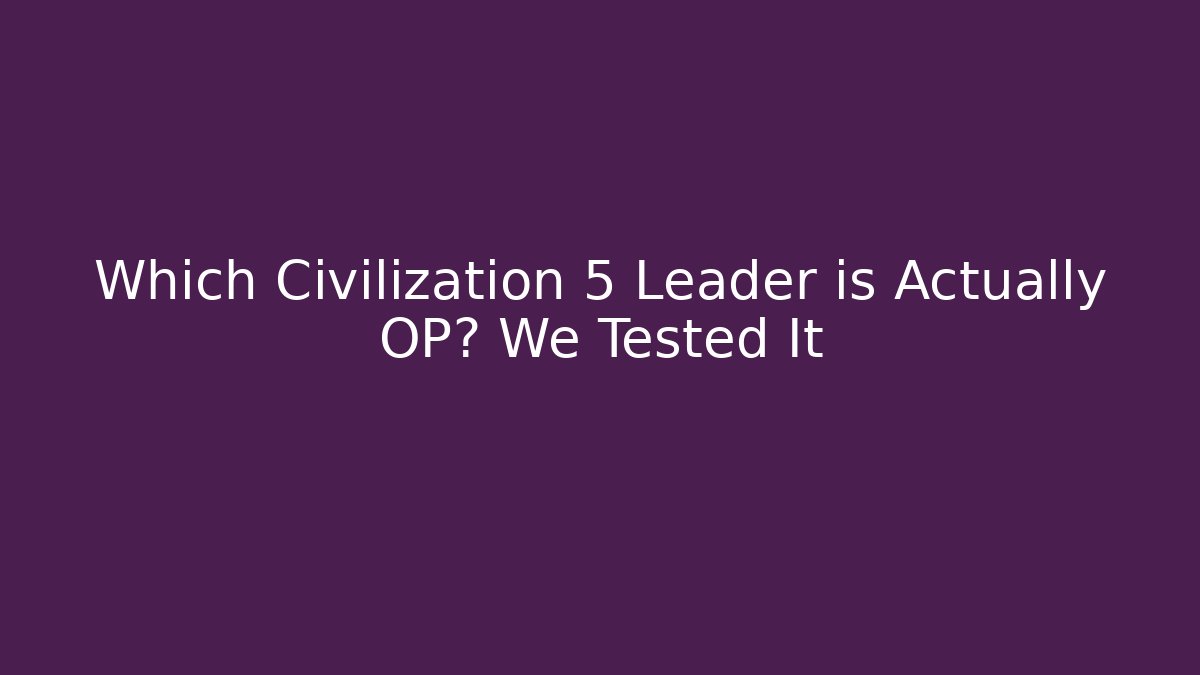 Which Civilization 5 Leader is Actually OP? We Tested It