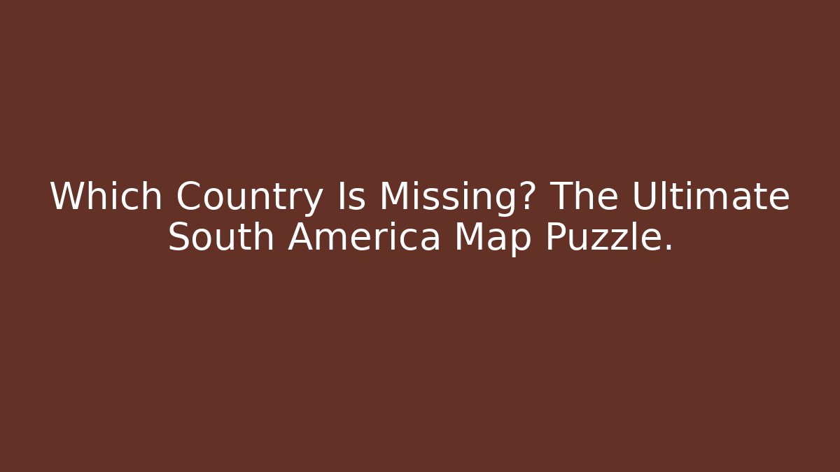 Which Country Is Missing? The Ultimate South America Map Puzzle.