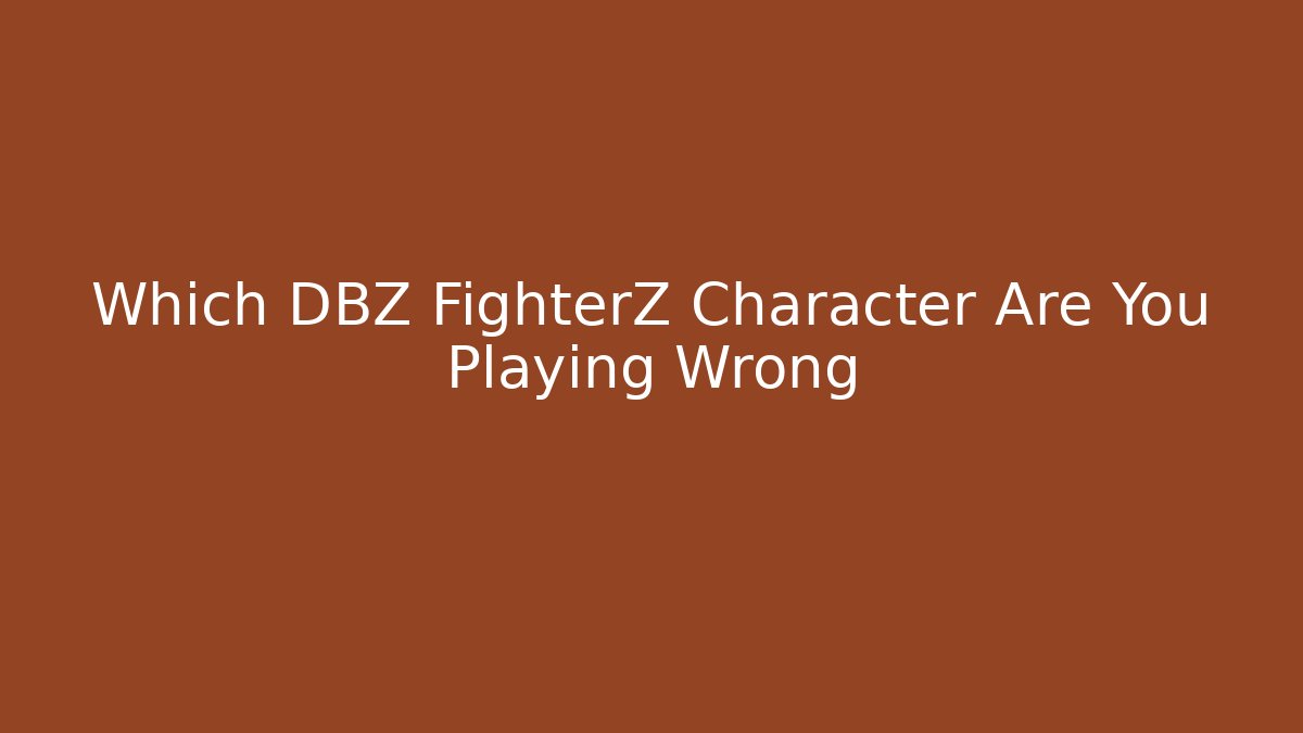 Which DBZ FighterZ Character Are You Playing Wrong