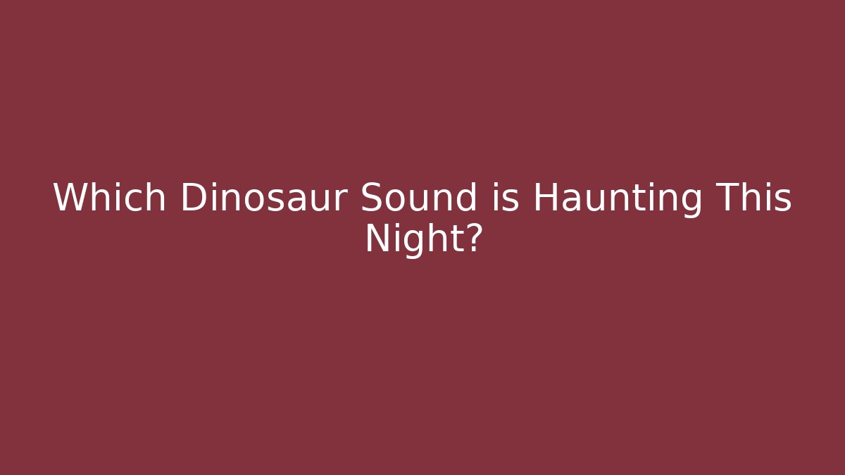 Which Dinosaur Sound is Haunting This Night?