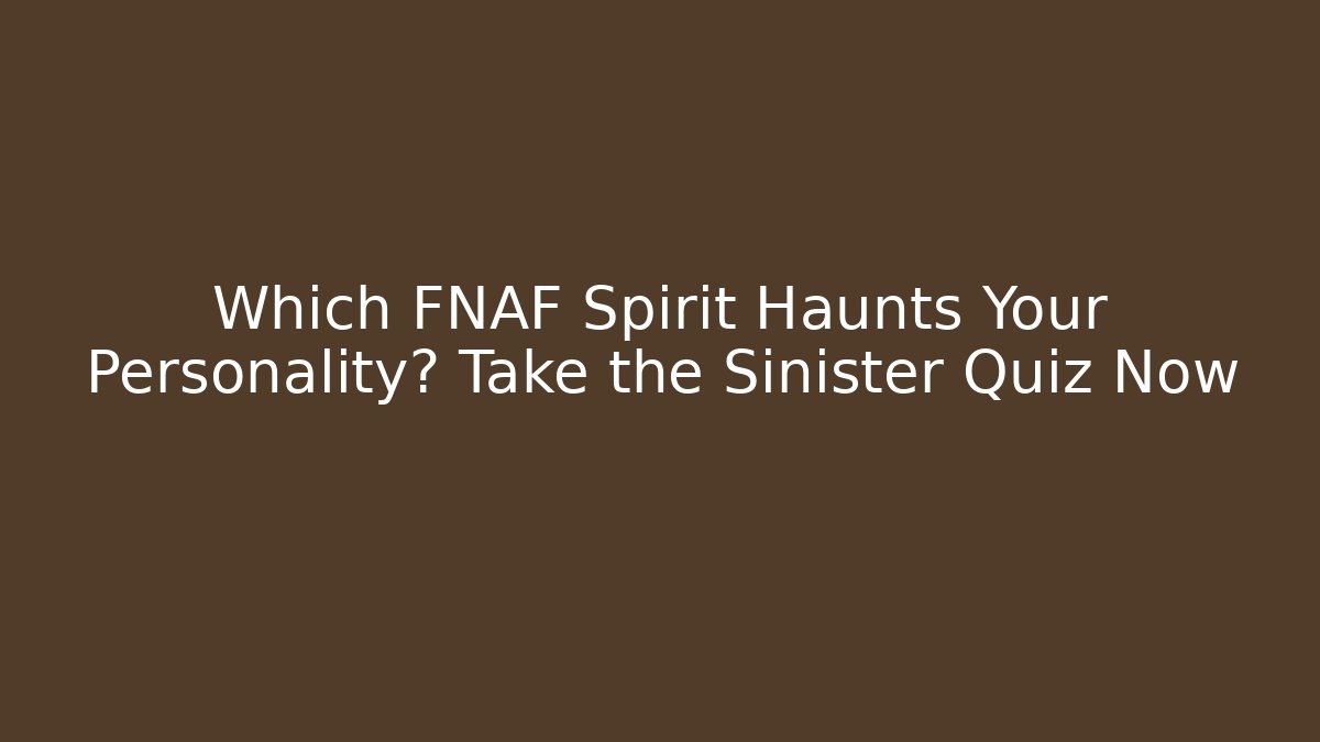Which FNAF Spirit Haunts Your Personality? Take the Sinister Quiz Now