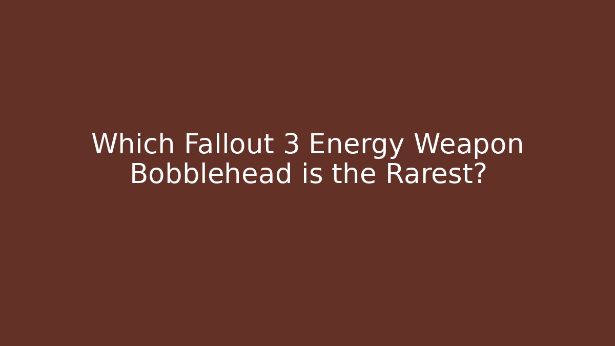 Which Fallout 3 Energy Weapon Bobblehead is the Rarest?