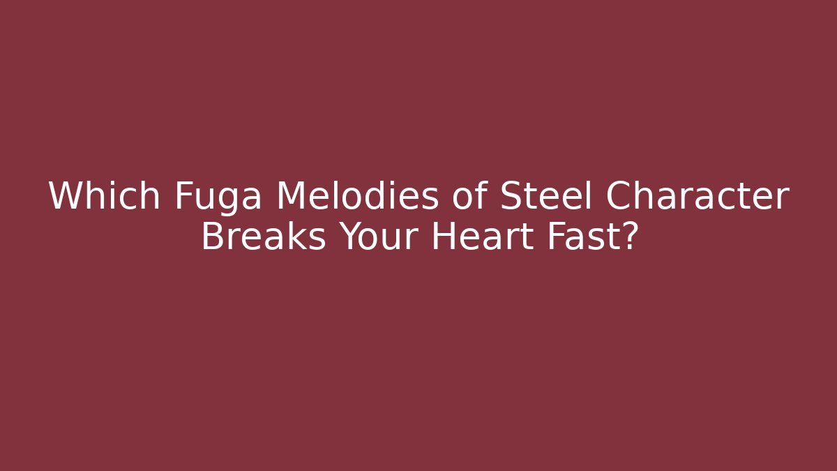 Which Fuga Melodies of Steel Character Breaks Your Heart Fast?