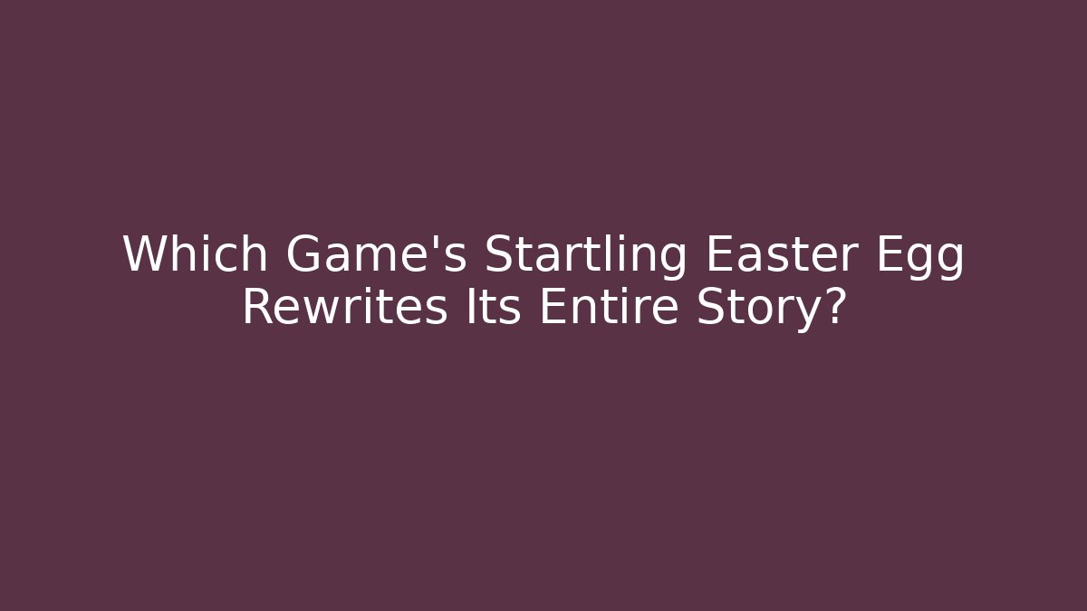 Which Game's Startling Easter Egg Rewrites Its Entire Story?