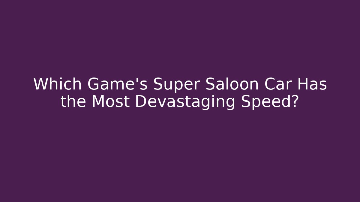 Which Game's Super Saloon Car Has the Most Devastaging Speed?