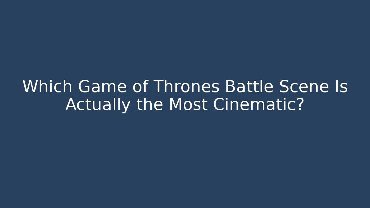 Which Game of Thrones Battle Scene Is Actually the Most Cinematic?