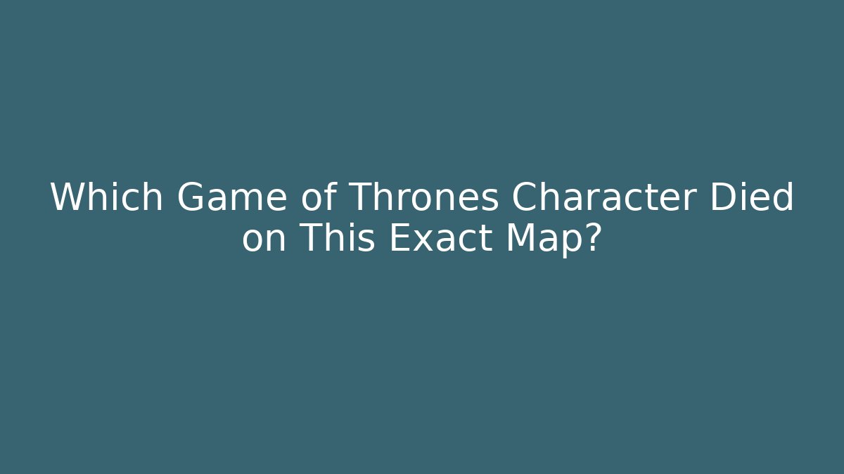 Which Game of Thrones Character Died on This Exact Map?