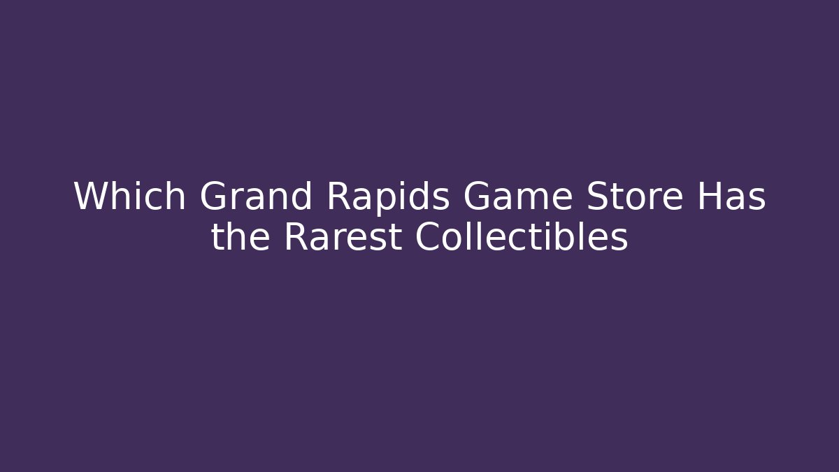 Which Grand Rapids Game Store Has the Rarest Collectibles
