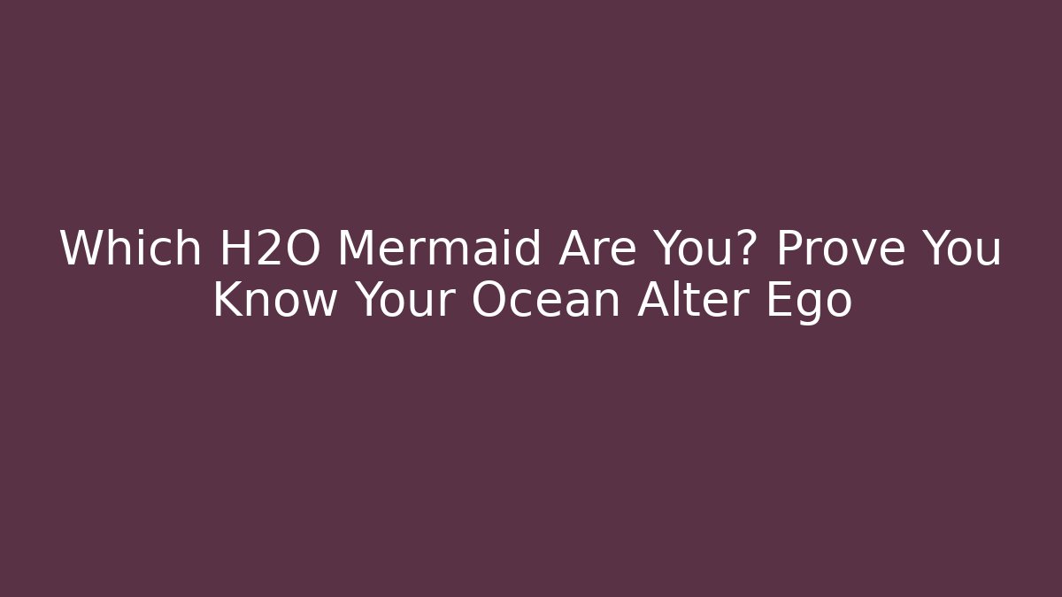 Which H2O Mermaid Are You? Prove You Know Your Ocean Alter Ego