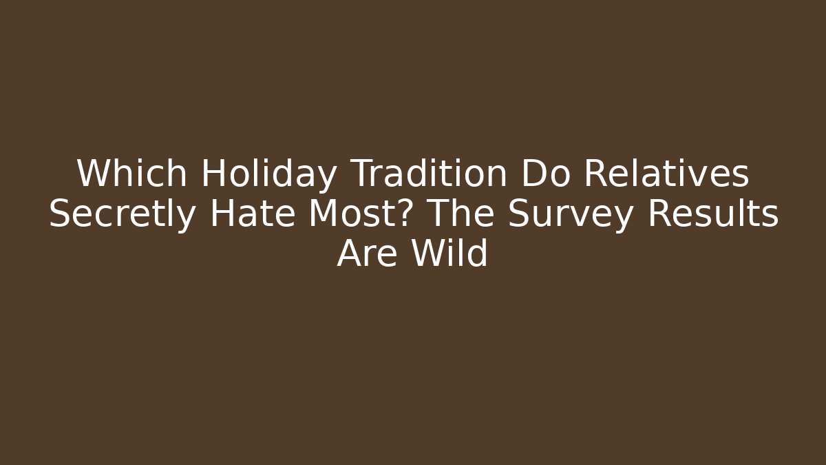 Which Holiday Tradition Do Relatives Secretly Hate Most? The Survey Results Are Wild