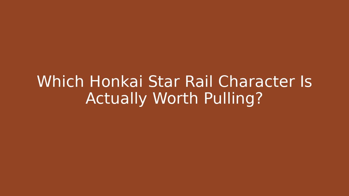 Which Honkai Star Rail Character Is Actually Worth Pulling?