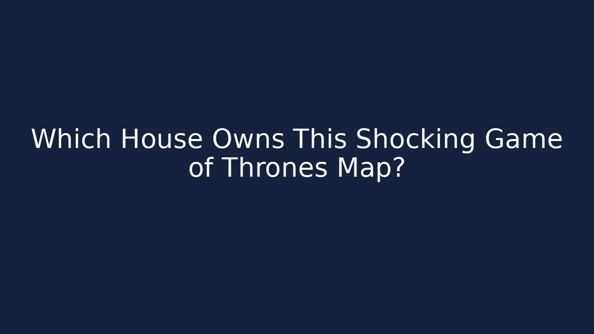 Which House Owns This Shocking Game of Thrones Map?