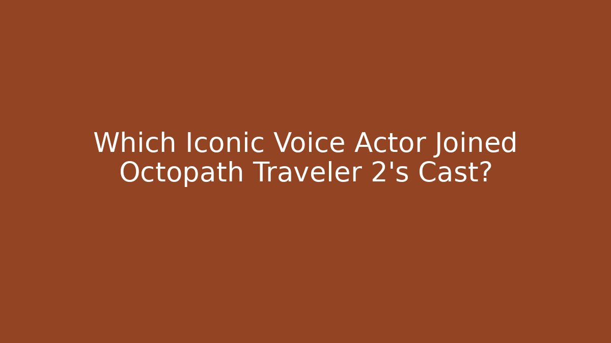 Which Iconic Voice Actor Joined Octopath Traveler 2's Cast?