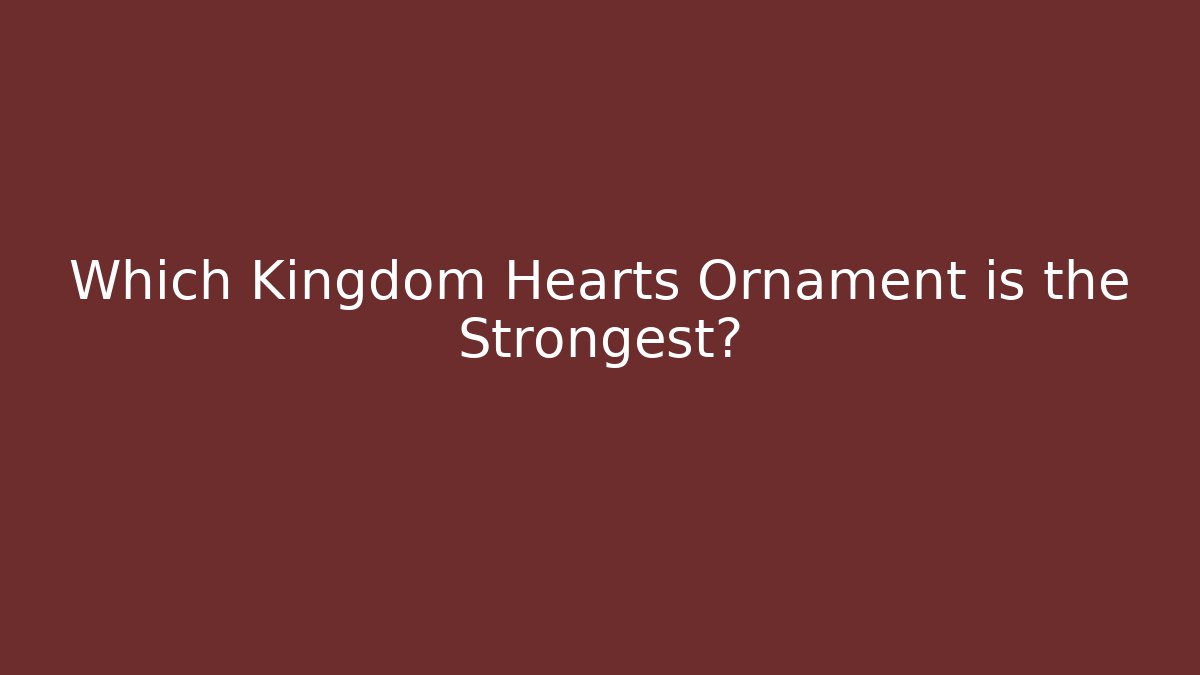Which Kingdom Hearts Ornament is the Strongest?