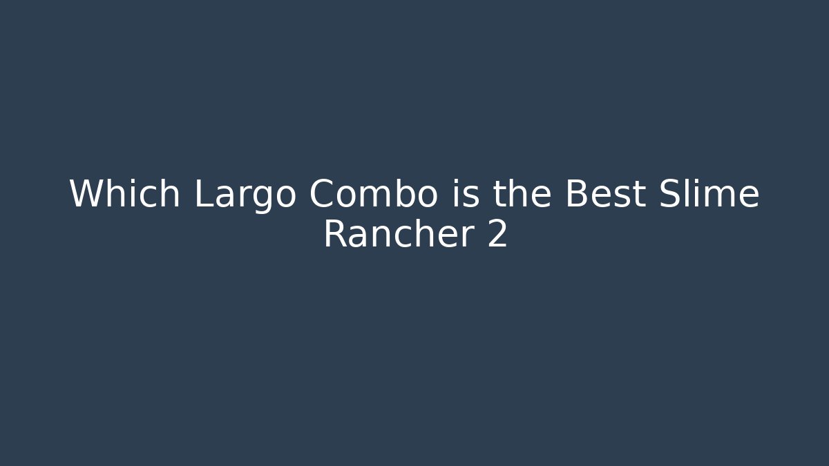 Which Largo Combo is the Best Slime Rancher 2