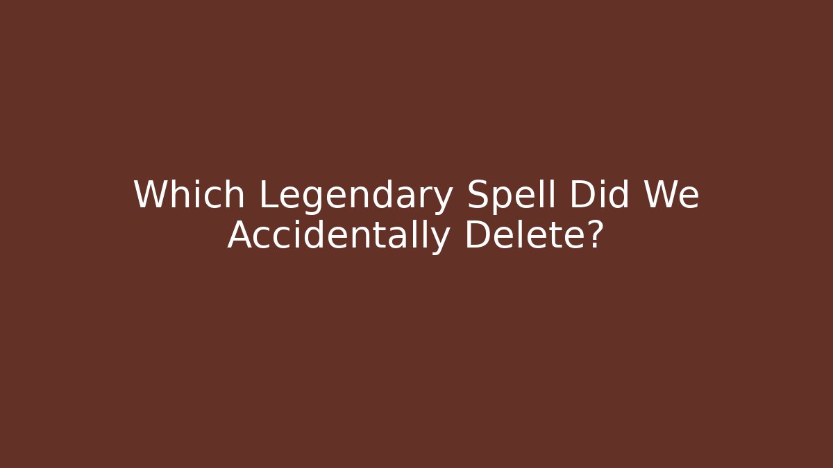 Which Legendary Spell Did We Accidentally Delete?