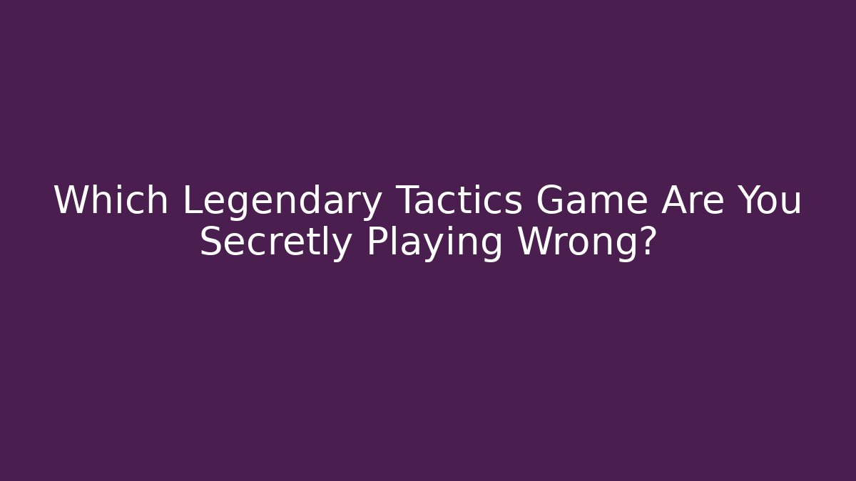 Which Legendary Tactics Game Are You Secretly Playing Wrong?