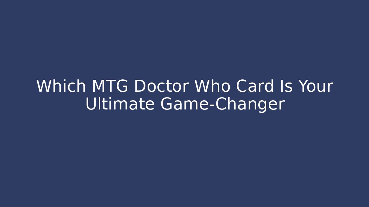 Which MTG Doctor Who Card Is Your Ultimate Game-Changer