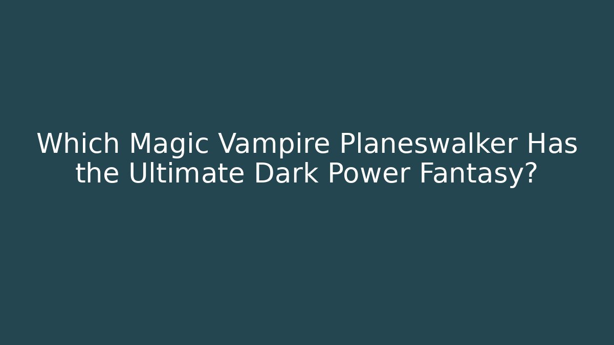 Which Magic Vampire Planeswalker Has the Ultimate Dark Power Fantasy?