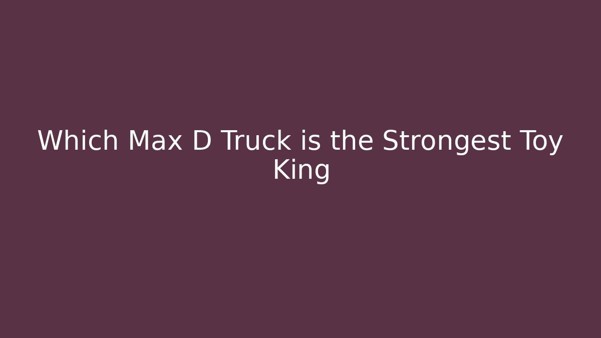 Which Max D Truck is the Strongest Toy King - Método de Aprovação