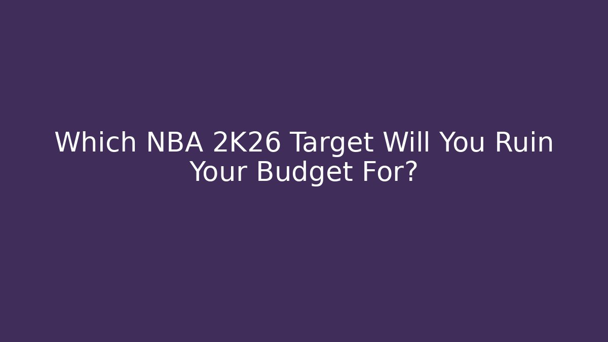 Which NBA 2K26 Target Will You Ruin Your Budget For?