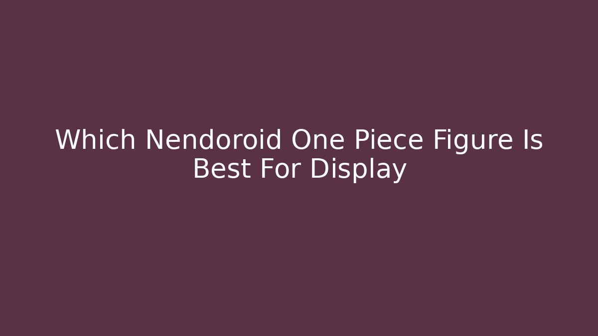 Which Nendoroid One Piece Figure Is Best For Display - Método de Aprovação
