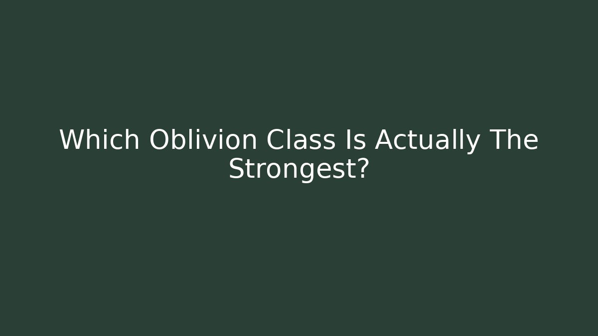 Which Oblivion Class Is Actually The Strongest?