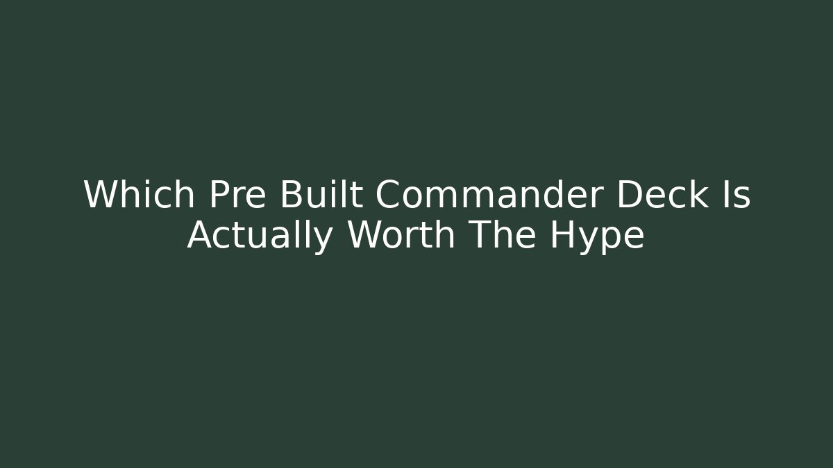 Which Pre Built Commander Deck Is Actually Worth The Hype