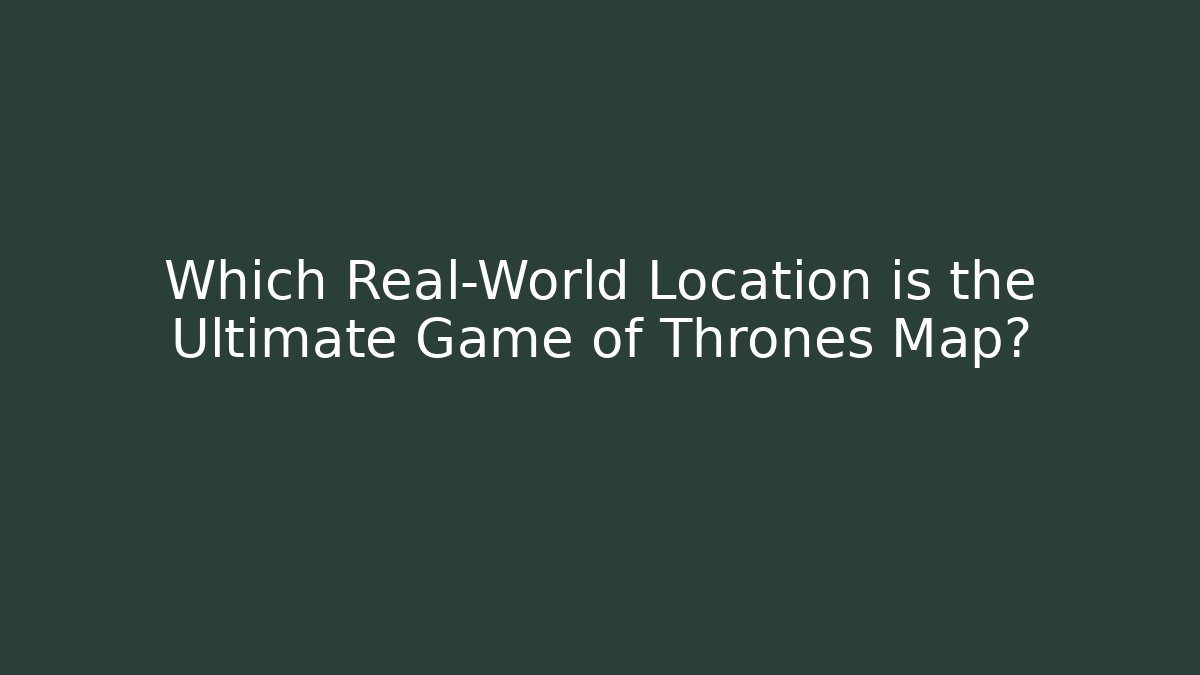 Which Real-World Location is the Ultimate Game of Thrones Map? - Método de Aprovação