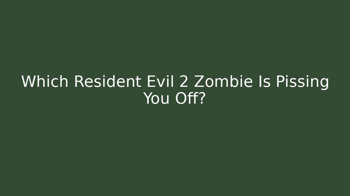 Which Resident Evil 2 Zombie Is Pissing You Off?