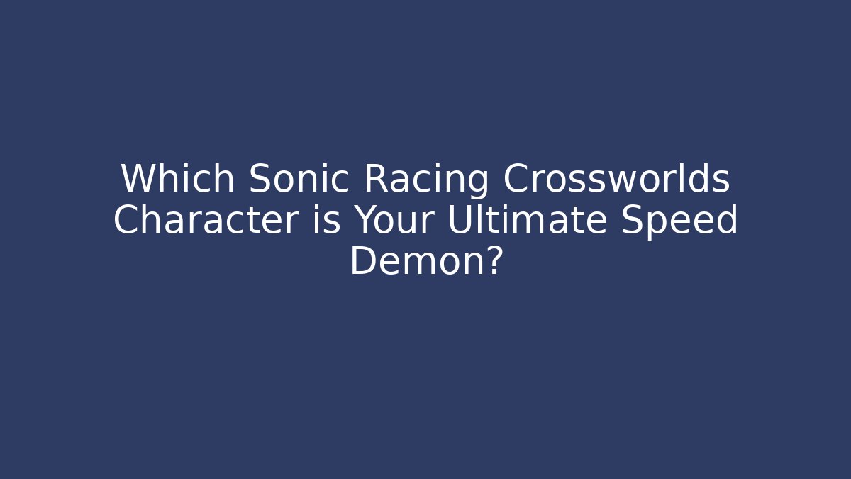 Which Sonic Racing Crossworlds Character is Your Ultimate Speed Demon?