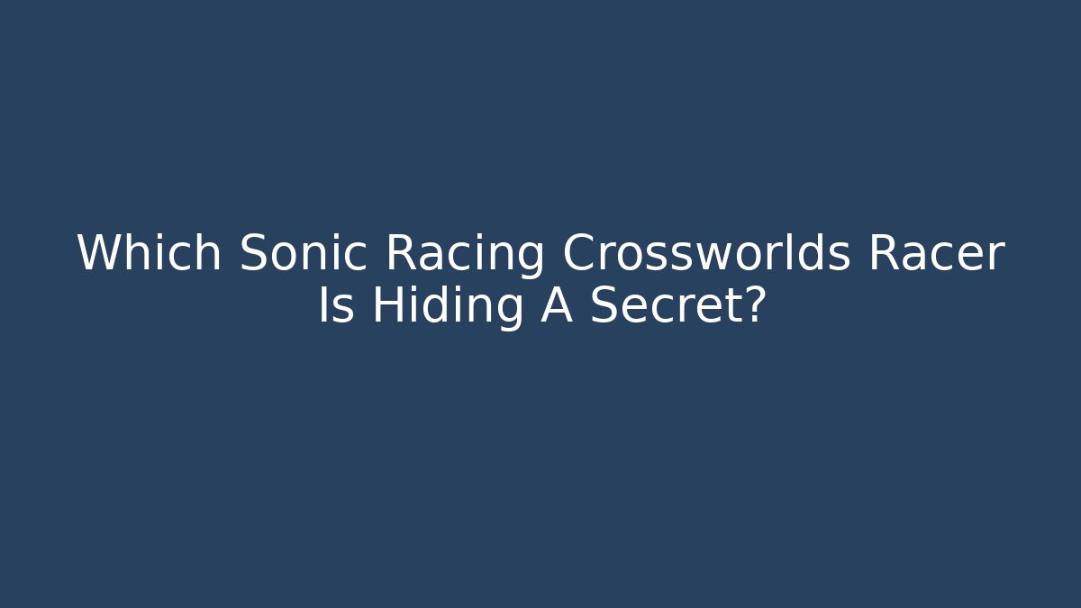 Which Sonic Racing Crossworlds Racer Is Hiding A Secret?