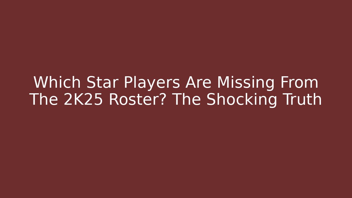 Which Star Players Are Missing From The 2K25 Roster? The Shocking Truth