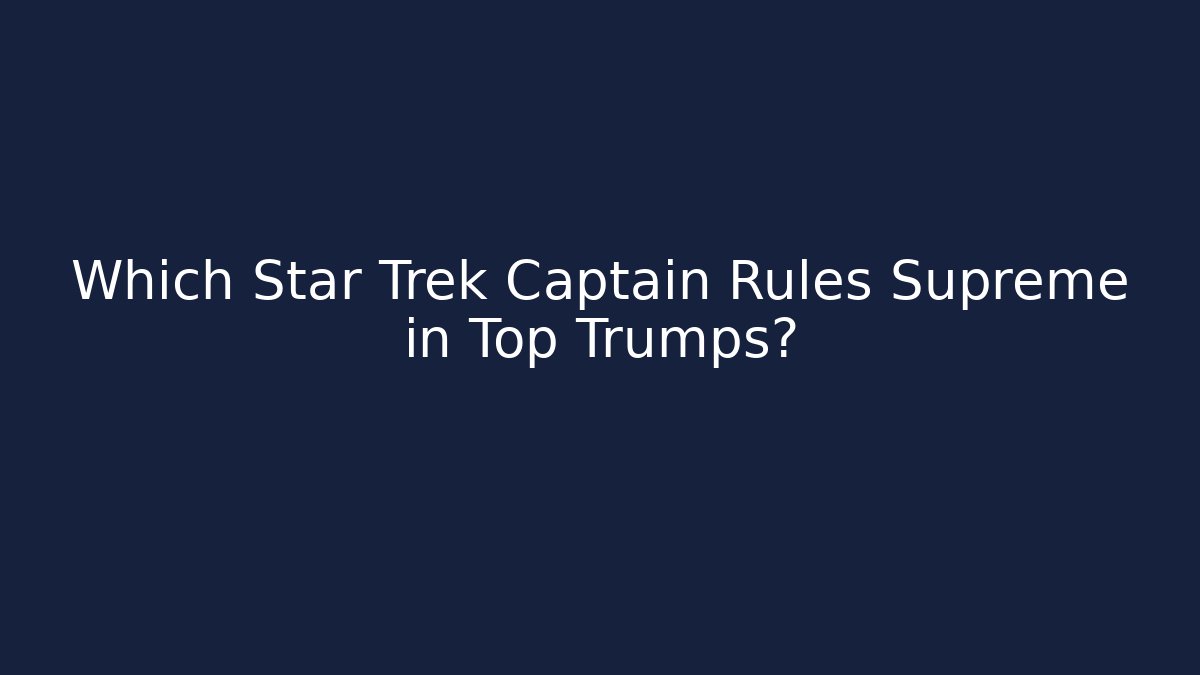 Which Star Trek Captain Rules Supreme in Top Trumps?