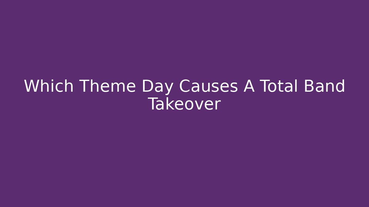 Which Theme Day Causes A Total Band Takeover - Método de Aprovação