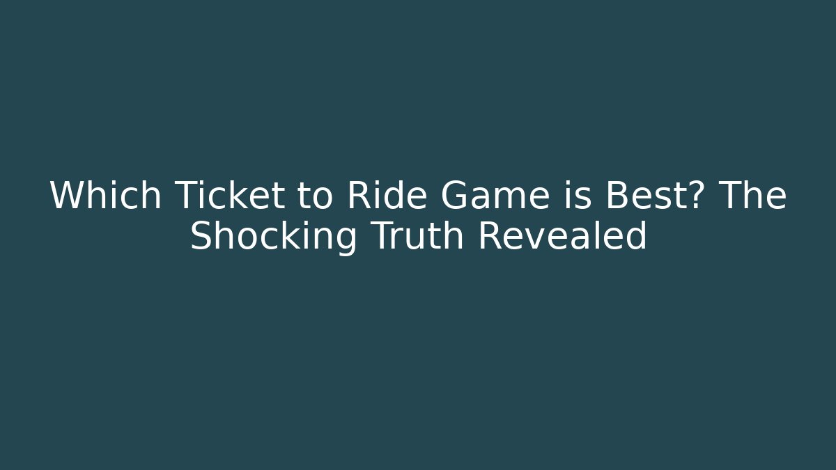 Which Ticket to Ride Game is Best? The Shocking Truth Revealed