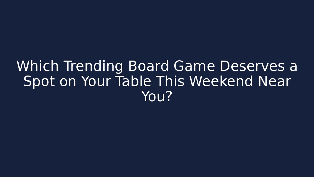 Which Trending Board Game Deserves a Spot on Your Table This Weekend Near You?