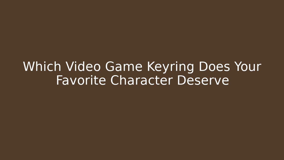 Which Video Game Keyring Does Your Favorite Character Deserve - Método de Aprovação
