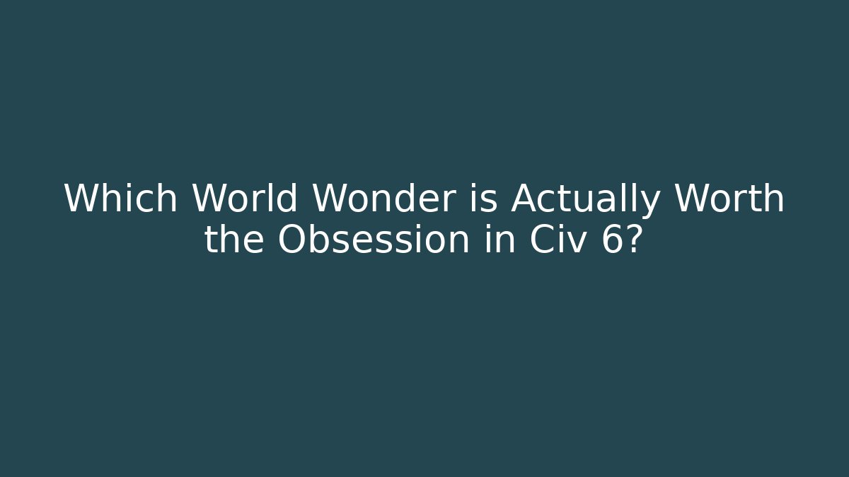 Which World Wonder is Actually Worth the Obsession in Civ 6?