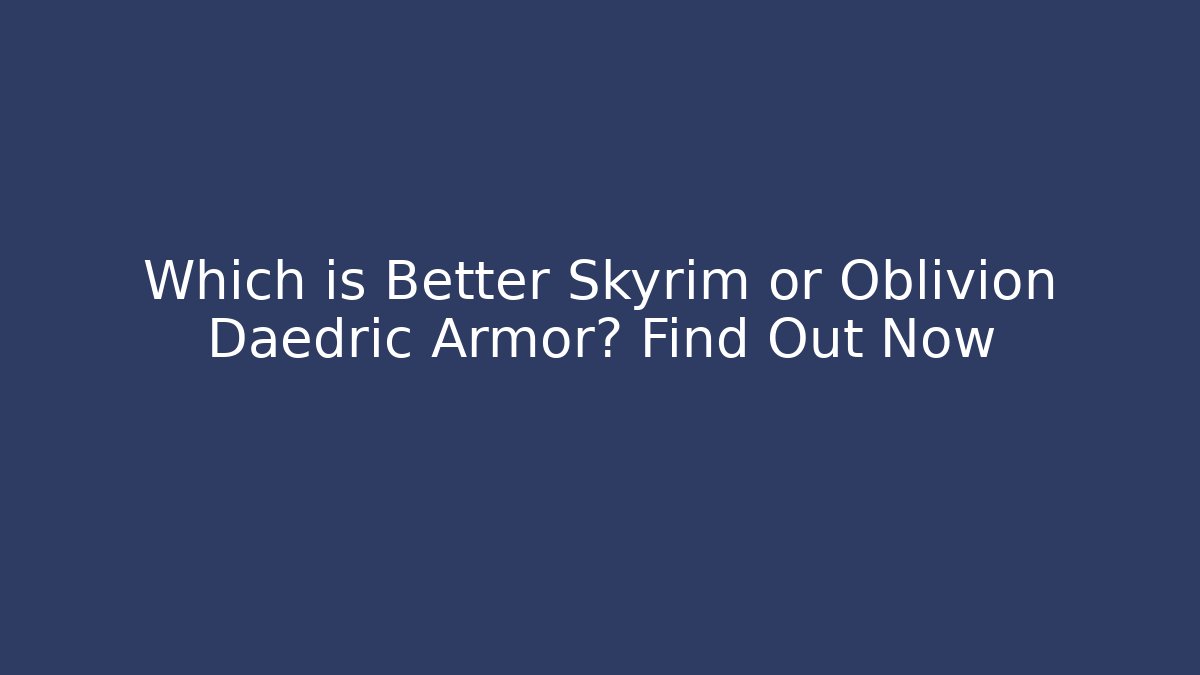 Which is Better Skyrim or Oblivion Daedric Armor? Find Out Now