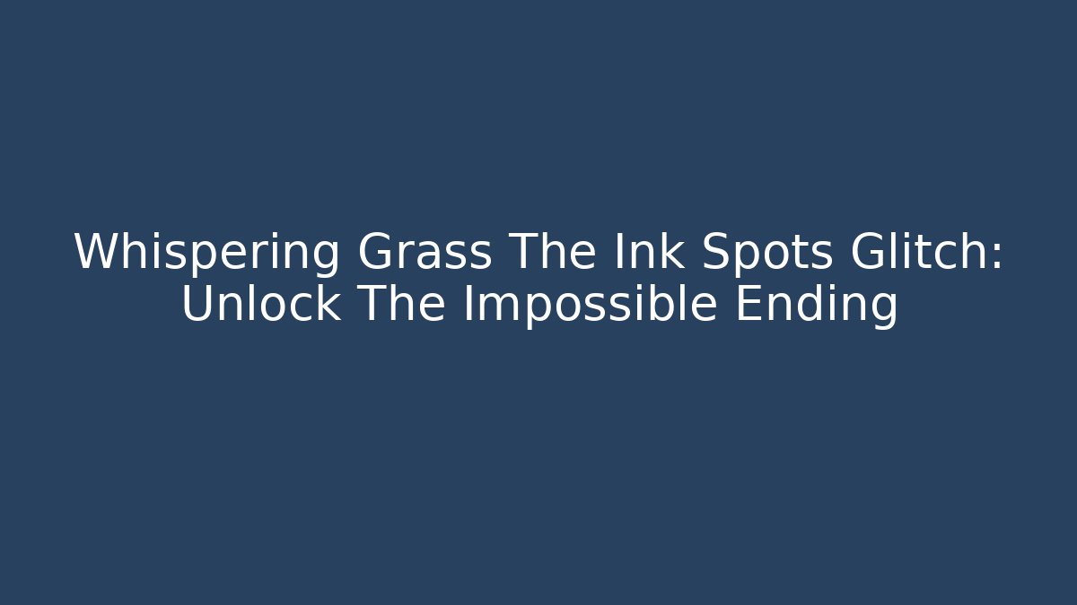 Whispering Grass The Ink Spots Glitch: Unlock The Impossible Ending