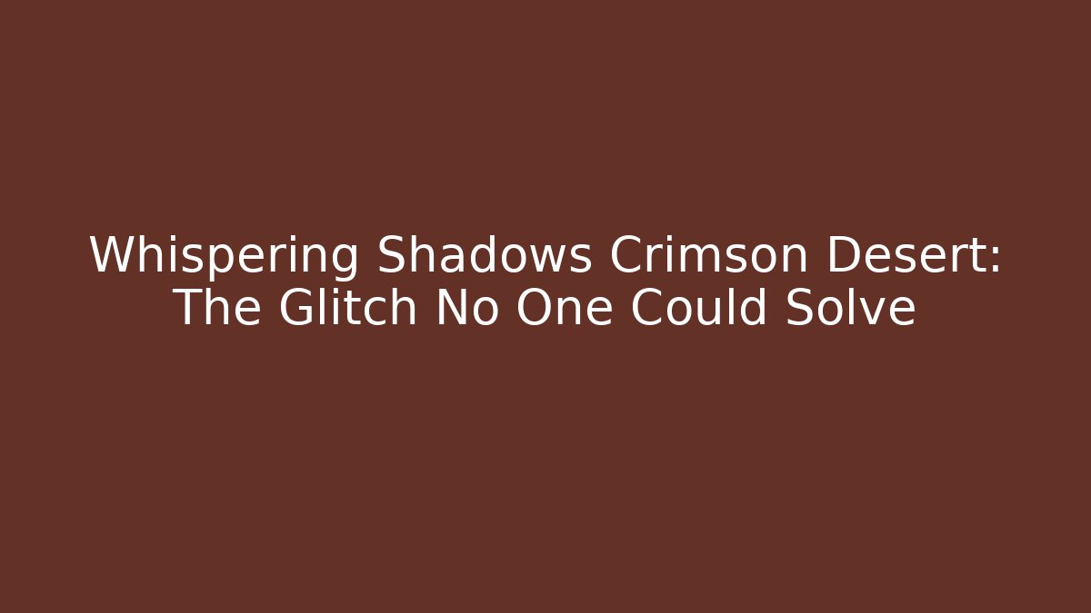 Whispering Shadows Crimson Desert: The Glitch No One Could Solve