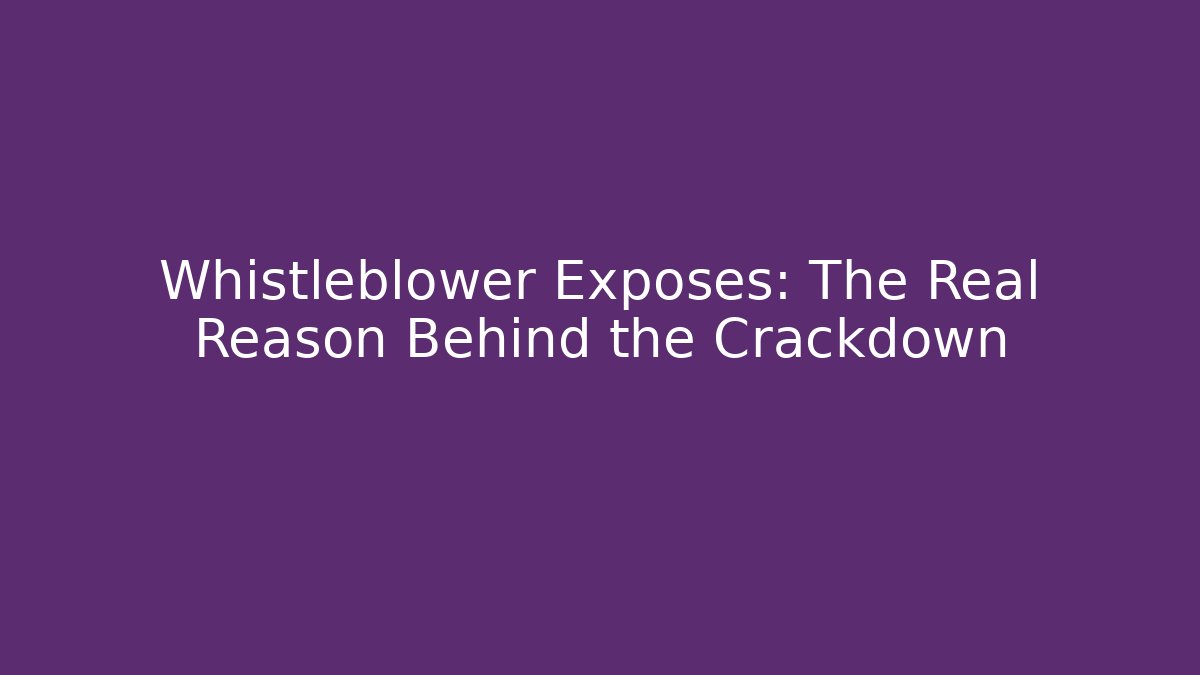 Whistleblower Exposes: The Real Reason Behind the Crackdown