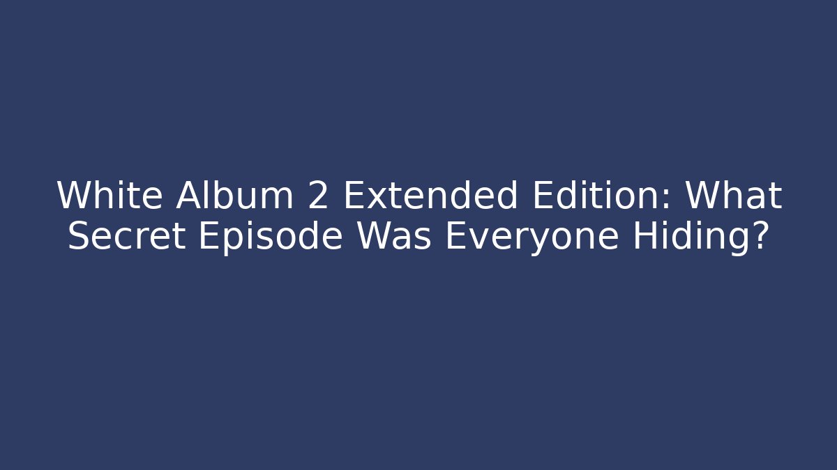 White Album 2 Extended Edition: What Secret Episode Was Everyone Hiding?