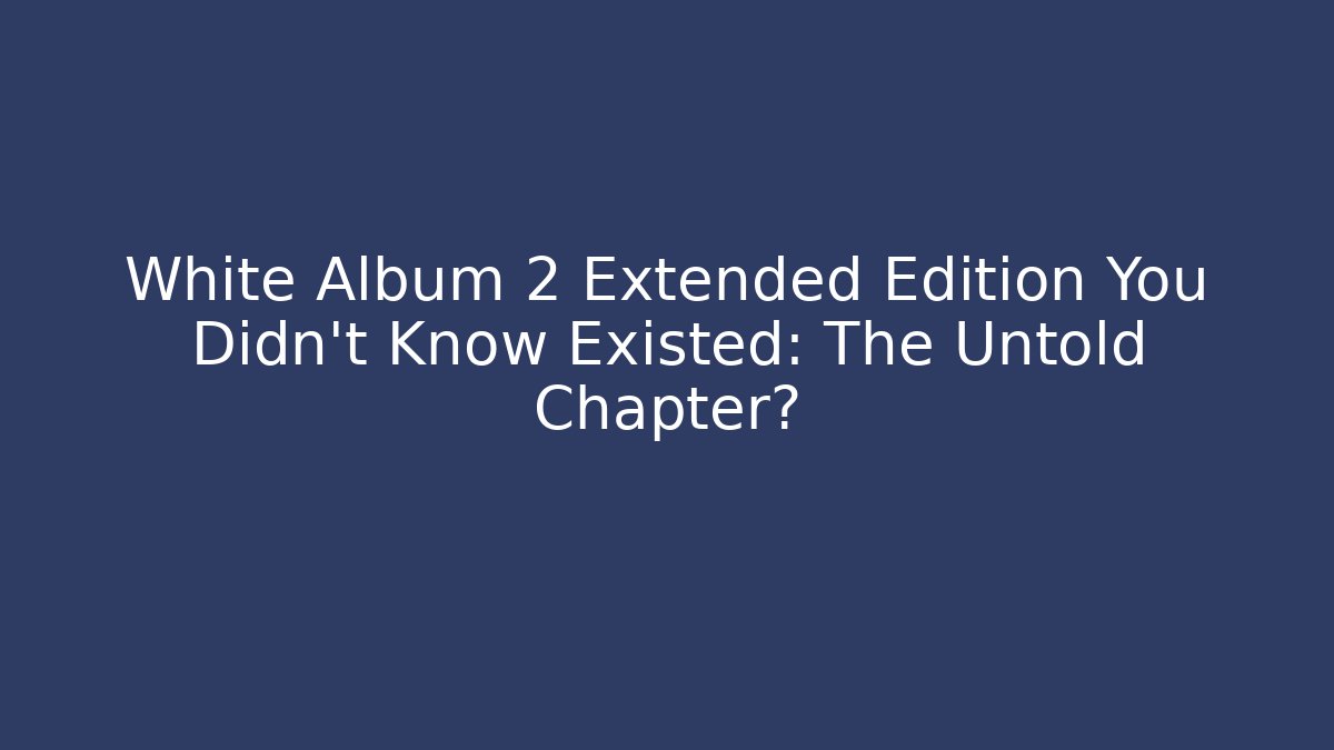 White Album 2 Extended Edition You Didn't Know Existed: The Untold Chapter?